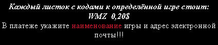 Подпись: Каждый листок с кодами к определённой игре стоит:    WMZ  0,20$В платеже укажите наименование игры и адрес электронной почты!!!